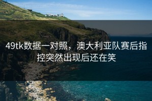 49tk数据一对照，澳大利亚队赛后指控突然出现后还在笑