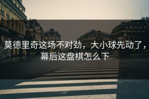 莫德里奇这场不对劲，大小球先动了，幕后这盘棋怎么下