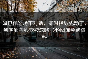姆巴佩这场不对劲，即时指数先动了，到底哪条线索被忽略（49图库免费资料