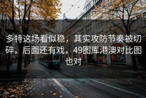 多特这场看似稳，其实攻防节奏被切碎，后面还有戏，49图库港澳对比图也对