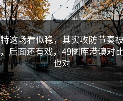 多特这场看似稳，其实攻防节奏被切碎，后面还有戏，49图库港澳对比图也对