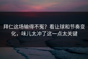 拜仁这场输得不冤？看让球和节奏变化，味儿太冲了这一点太关键