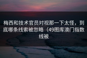 梅西和技术官员对视那一下太怪，到底哪条线索被忽略（49图库澳门指数线被
