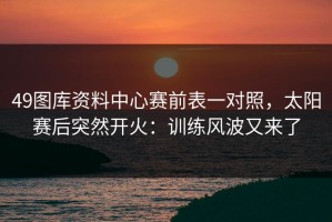 49图库资料中心赛前表一对照，太阳赛后突然开火：训练风波又来了