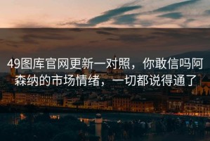 49图库官网更新一对照，你敢信吗阿森纳的市场情绪，一切都说得通了