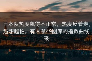 日本队热度飙得不正常，热度反着走，越想越怕，有人拿49图库的指数曲线来