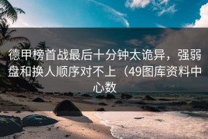 德甲榜首战最后十分钟太诡异，强弱盘和换人顺序对不上（49图库资料中心数