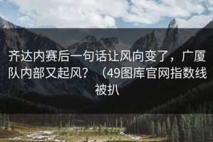 齐达内赛后一句话让风向变了，广厦队内部又起风？（49图库官网指数线被扒