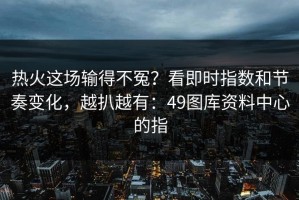 热火这场输得不冤？看即时指数和节奏变化，越扒越有：49图库资料中心的指