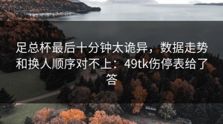 足总杯最后十分钟太诡异，数据走势和换人顺序对不上：49tk伤停表给了答