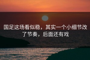 国足这场看似稳，其实一个小细节改了节奏，后面还有戏