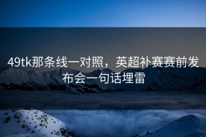 49tk那条线一对照，英超补赛赛前发布会一句话埋雷