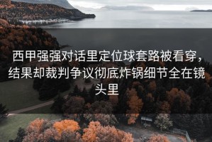 西甲强强对话里定位球套路被看穿，结果却裁判争议彻底炸锅细节全在镜头里