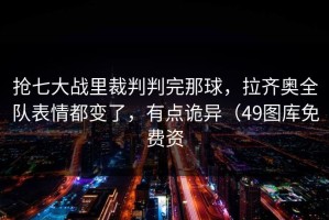 抢七大战里裁判判完那球，拉齐奥全队表情都变了，有点诡异（49图库免费资