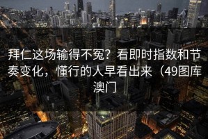 拜仁这场输得不冤？看即时指数和节奏变化，懂行的人早看出来（49图库澳门
