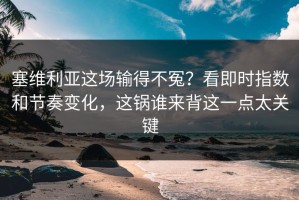 塞维利亚这场输得不冤？看即时指数和节奏变化，这锅谁来背这一点太关键