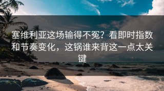 塞维利亚这场输得不冤？看即时指数和节奏变化，这锅谁来背这一点太关键