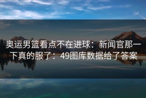 奥运男篮看点不在进球：新闻官那一下真的服了：49图库数据给了答案