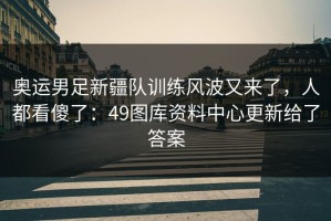 奥运男足新疆队训练风波又来了，人都看傻了：49图库资料中心更新给了答案