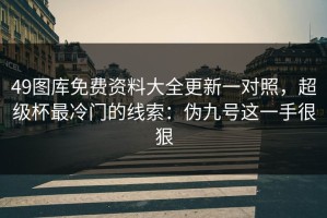 49图库免费资料大全更新一对照，超级杯最冷门的线索：伪九号这一手很狠