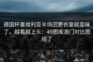 德国杯塞维利亚半场回更衣室就变味了，越看越上头：49图库澳门对比图给了
