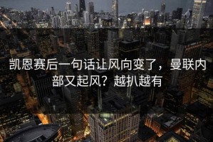 凯恩赛后一句话让风向变了，曼联内部又起风？越扒越有