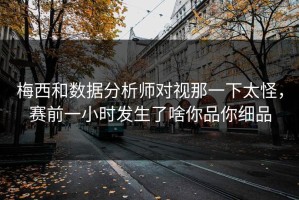 梅西和数据分析师对视那一下太怪，赛前一小时发生了啥你品你细品