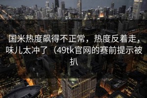 国米热度飙得不正常，热度反着走，味儿太冲了（49tk官网的赛前提示被扒
