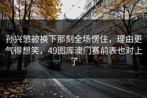 孙兴慜被换下那刻全场愣住，理由更气得想笑，49图库澳门赛前表也对上了