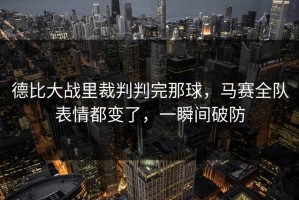 德比大战里裁判判完那球，马赛全队表情都变了，一瞬间破防