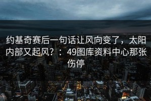 约基奇赛后一句话让风向变了，太阳内部又起风？：49图库资料中心那张伤停