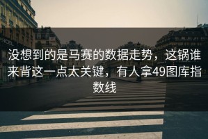 没想到的是马赛的数据走势，这锅谁来背这一点太关键，有人拿49图库指数线