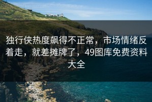 独行侠热度飙得不正常，市场情绪反着走，就差摊牌了，49图库免费资料大全
