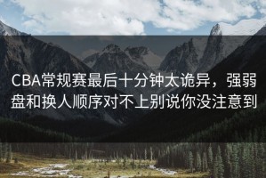 CBA常规赛最后十分钟太诡异，强弱盘和换人顺序对不上别说你没注意到