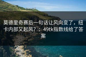 莫德里奇赛后一句话让风向变了，纽卡内部又起风？：49tk指数线给了答案