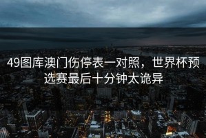 49图库澳门伤停表一对照，世界杯预选赛最后十分钟太诡异