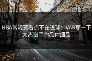 NBA常规赛看点不在进球：VAR那一下太离谱了你品你细品