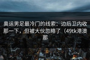 奥运男足最冷门的线索：边后卫内收那一下，但被大伙忽略了（49tk港澳那