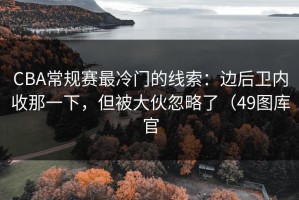 CBA常规赛最冷门的线索：边后卫内收那一下，但被大伙忽略了（49图库官