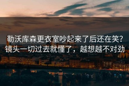 勒沃库森更衣室吵起来了后还在笑？镜头一切过去就懂了，越想越不对劲