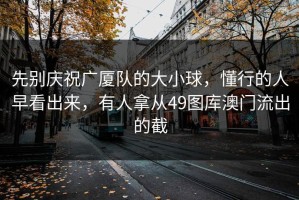 先别庆祝广厦队的大小球，懂行的人早看出来，有人拿从49图库澳门流出的截