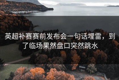 英超补赛赛前发布会一句话埋雷，到了临场果然盘口突然跳水