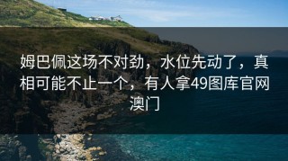姆巴佩这场不对劲，水位先动了，真相可能不止一个，有人拿49图库官网澳门