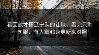 看回放才懂辽宁队的让球，看完只剩一句服，有人拿49tk更新来对照