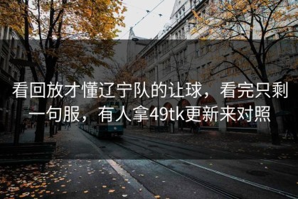 看回放才懂辽宁队的让球，看完只剩一句服，有人拿49tk更新来对照