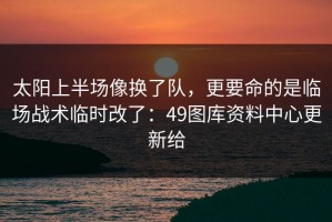 太阳上半场像换了队，更要命的是临场战术临时改了：49图库资料中心更新给