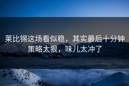莱比锡这场看似稳，其实最后十分钟策略太狠，味儿太冲了