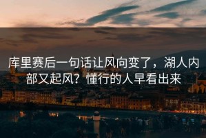 库里赛后一句话让风向变了，湖人内部又起风？懂行的人早看出来