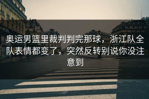 奥运男篮里裁判判完那球，浙江队全队表情都变了，突然反转别说你没注意到