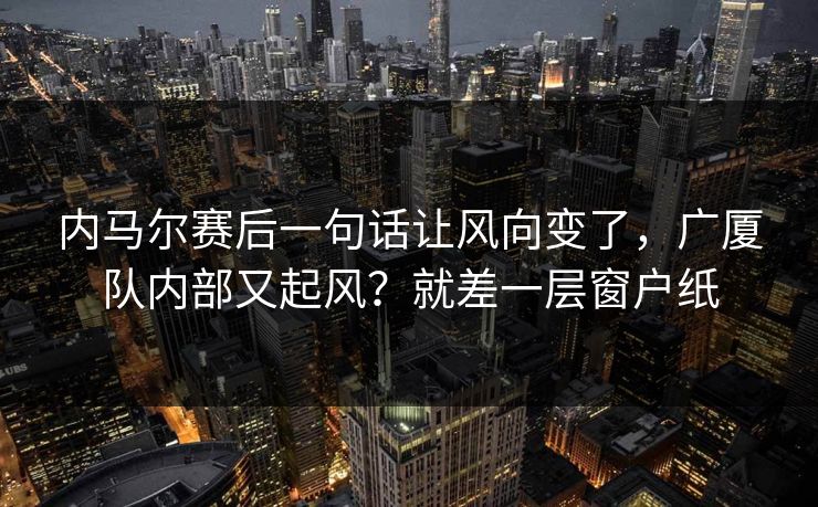 内马尔赛后一句话让风向变了,广厦队内部又起风?就差一层窗户纸 内马尔赛后一句话让风向变了,广厦队内部又起风?就差一层窗户纸
